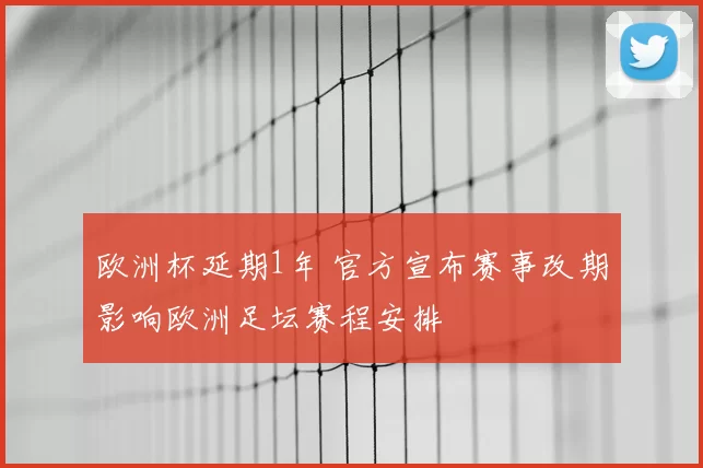 欧洲杯延期1年 官方宣布赛事改期影响欧洲足坛赛程安排