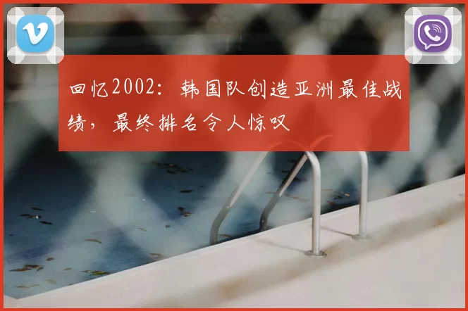 回忆2002：韩国队创造亚洲最佳战绩，最终排名令人惊叹