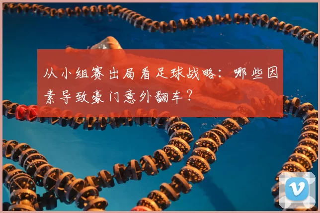 从小组赛出局看足球战略：哪些因素导致豪门意外翻车？