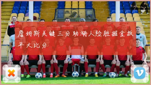 詹姆斯关键三分助湖人险胜掘金扳平大比分