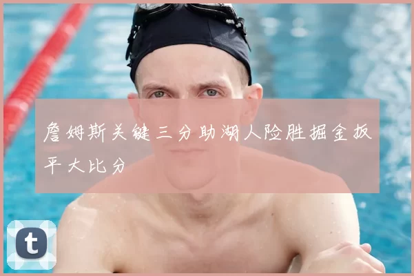 詹姆斯关键三分助湖人险胜掘金扳平大比分