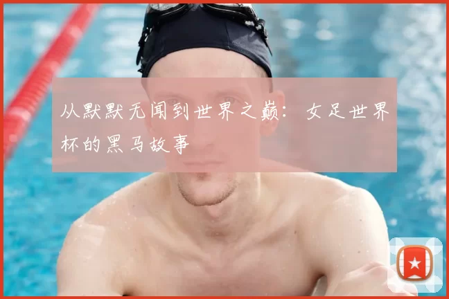 从默默无闻到世界之巅：女足世界杯的黑马故事