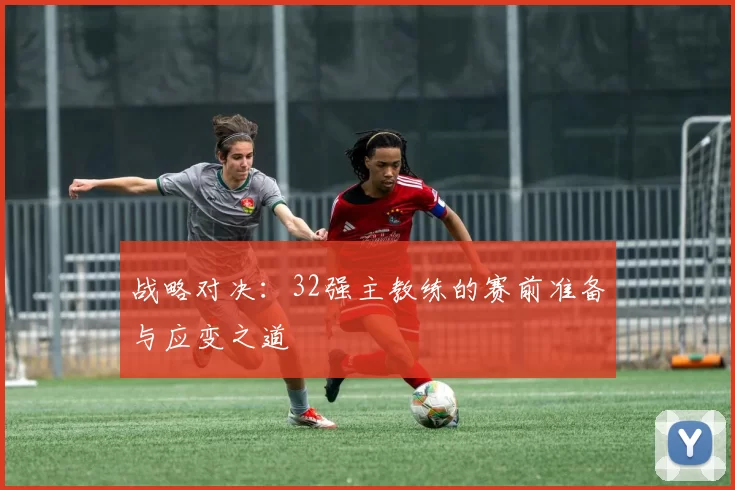 战略对决：32强主教练的赛前准备与应变之道