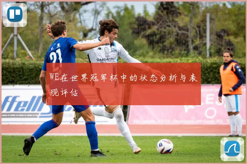 WE在世界冠军杯中的状态分析与表现评估
