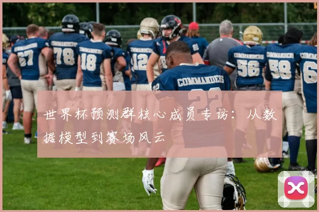 世界杯预测群核心成员专访：从数据模型到赛场风云