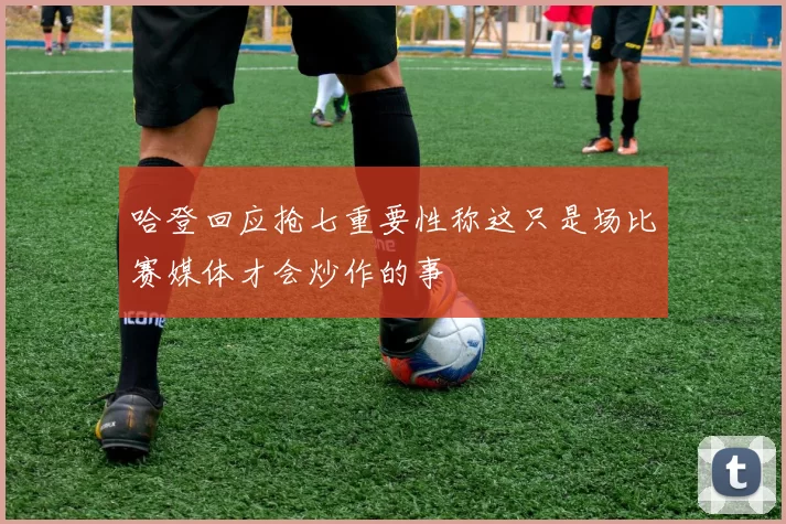 哈登回应抢七重要性称这只是场比赛媒体才会炒作的事