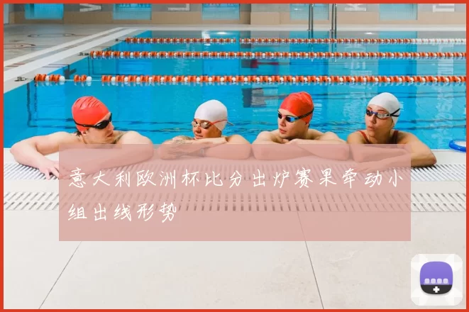 意大利欧洲杯比分出炉赛果牵动小组出线形势