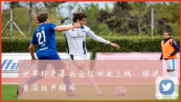 世界杯开幕式全程回放上线,球迷重温经典瞬间