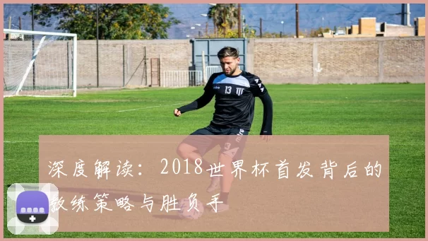 深度解读：2018世界杯首发背后的教练策略与胜负手