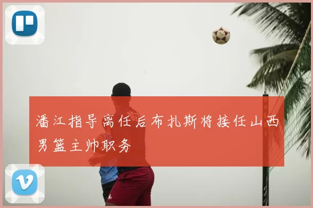 潘江指导离任后布扎斯将接任山西男篮主帅职务