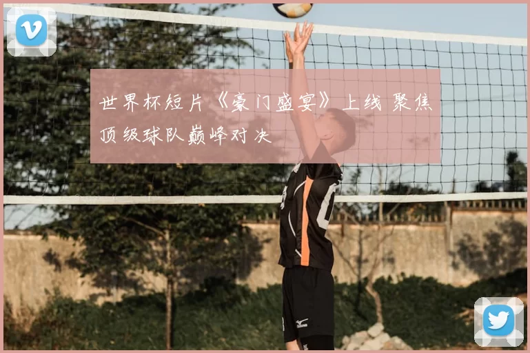 世界杯短片《豪门盛宴》上线 聚焦顶级球队巅峰对决