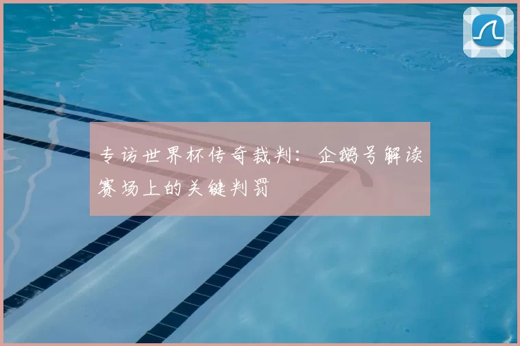 专访世界杯传奇裁判：企鹅号解读赛场上的关键判罚