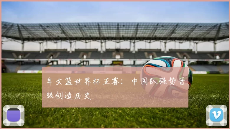 年女篮世界杯正赛：中国队强势晋级创造历史