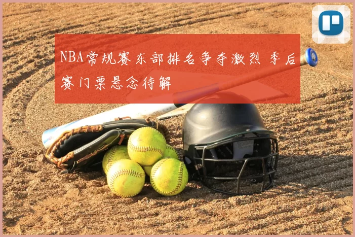 NBA常规赛东部排名争夺激烈 季后赛门票悬念待解
