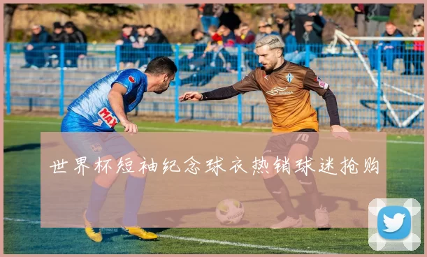 世界杯短袖纪念球衣热销球迷抢购