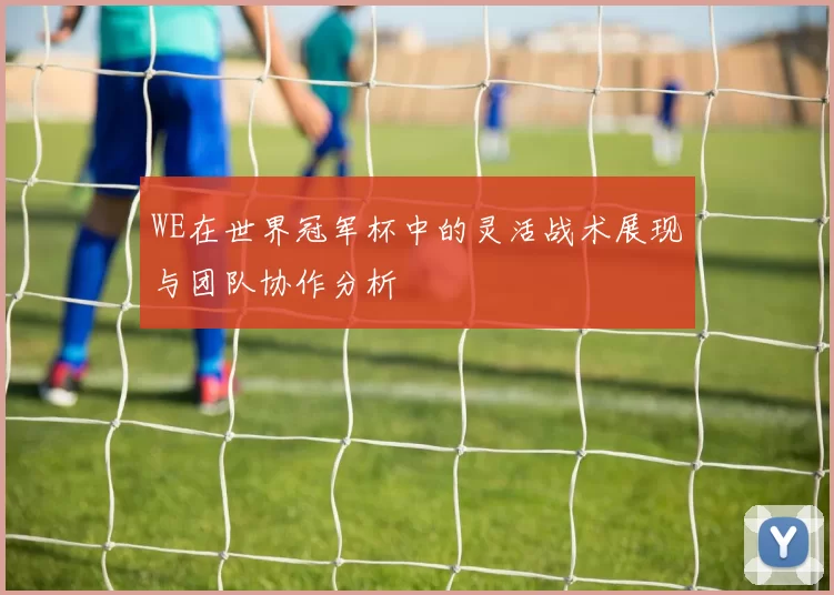 WE在世界冠军杯中的灵活战术展现与团队协作分析
