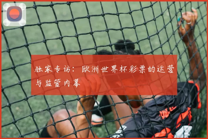 独家专访：欧洲世界杯彩票的运营与监管内幕