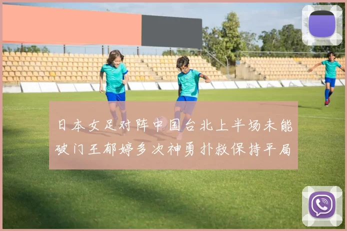 日本女足对阵中国台北上半场未能破门王郁婷多次神勇扑救保持平局