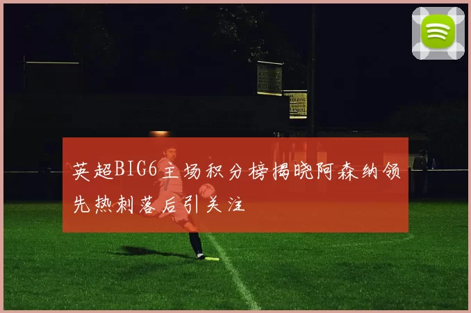 英超BIG6主场积分榜揭晓阿森纳领先热刺落后引关注