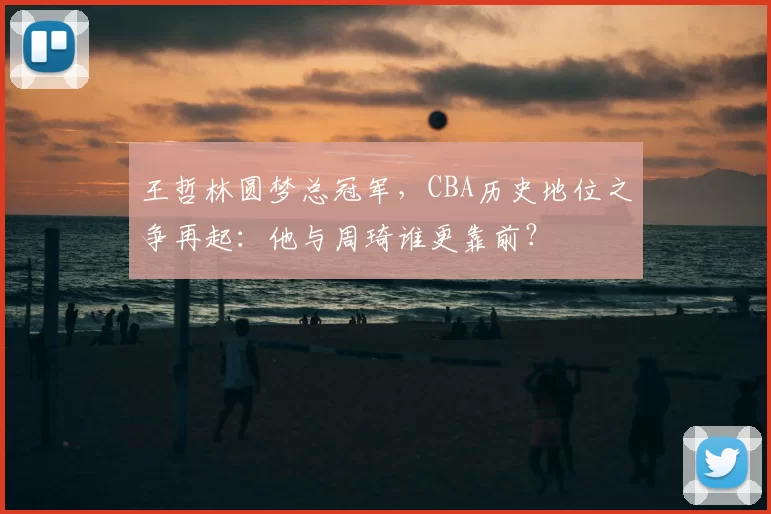 王哲林圆梦总冠军,CBA历史地位之争再起:他与周琦谁更靠前?