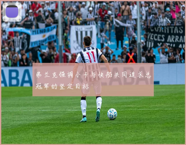 弗兰克强调小卡与快船共同追求总冠军的坚定目标