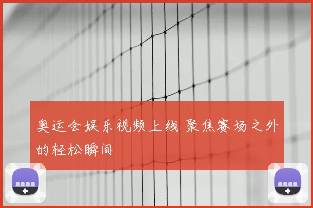 奥运会娱乐视频上线 聚焦赛场之外的轻松瞬间