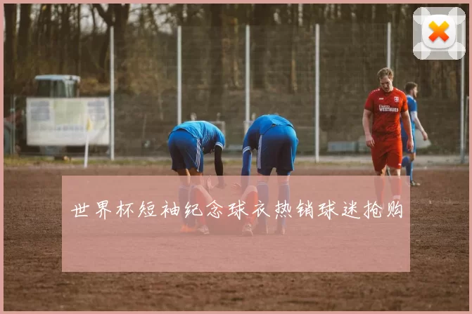 世界杯短袖纪念球衣热销球迷抢购