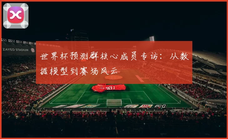 世界杯预测群核心成员专访:从数据模型到赛场风云