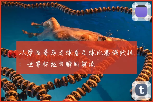 从摩洛哥乌龙球看足球比赛偶然性:世界杯经典瞬间解读