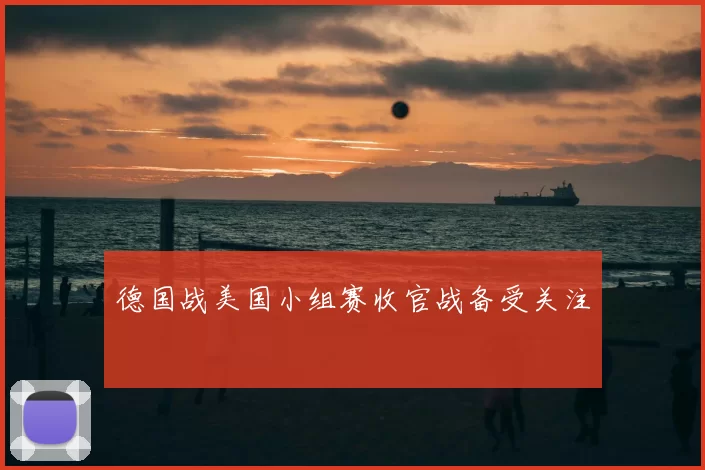 德国战美国小组赛收官战备受关注