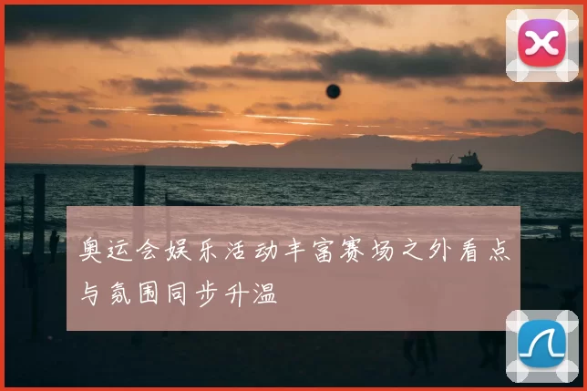 奥运会娱乐活动丰富赛场之外看点与氛围同步升温