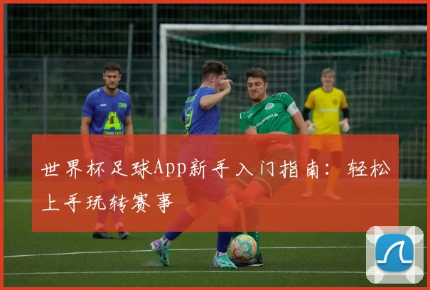 世界杯足球App新手入门指南:轻松上手玩转赛事