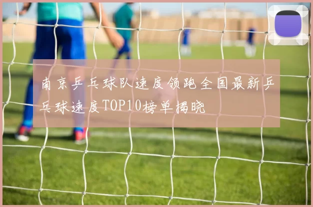 南京乒乓球队速度领跑全国最新乒乓球速度TOP10榜单揭晓