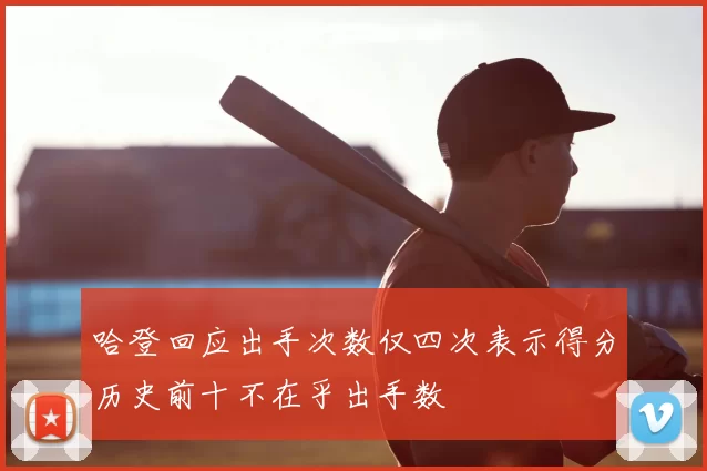 哈登回应出手次数仅四次表示得分历史前十不在乎出手数