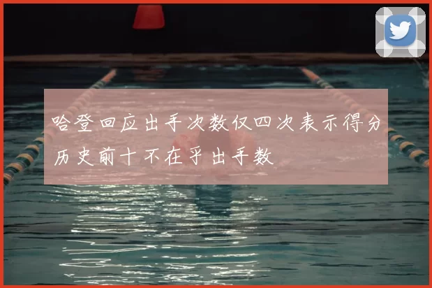 哈登回应出手次数仅四次表示得分历史前十不在乎出手数
