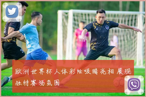 欧洲世界杯人体彩绘吸睛亮相 展现独特赛场氛围