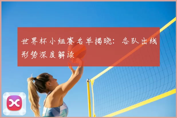世界杯小组赛名单揭晓:各队出线形势深度解读