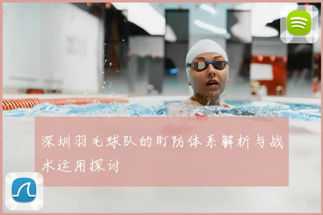 深圳羽毛球队的盯防体系解析与战术运用探讨