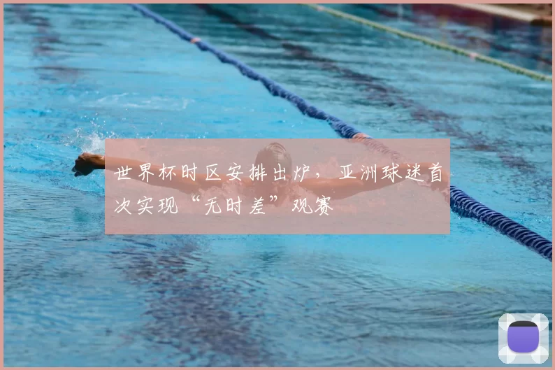 世界杯时区安排出炉，亚洲球迷首次实现“无时差”观赛