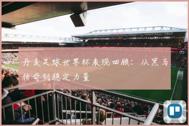 丹麦足球世界杯表现回顾:从黑马传奇到稳定力量
