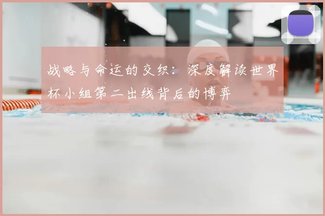 战略与命运的交织：深度解读世界杯小组第二出线背后的博弈