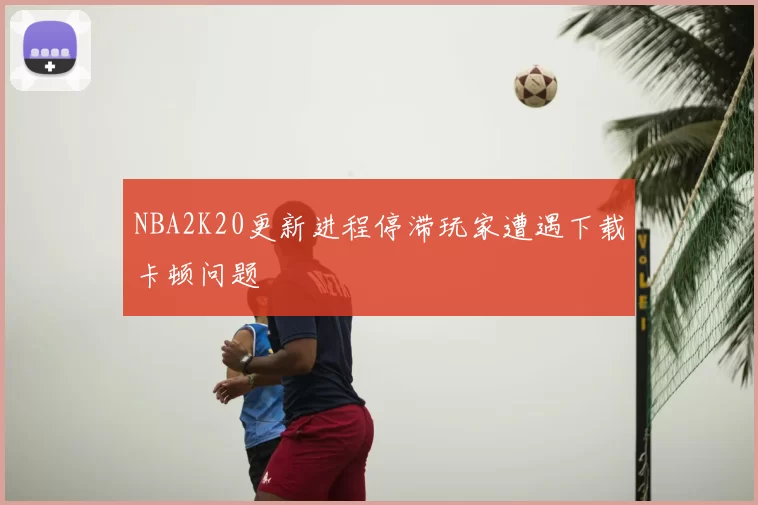 NBA2K20更新进程停滞玩家遭遇下载卡顿问题