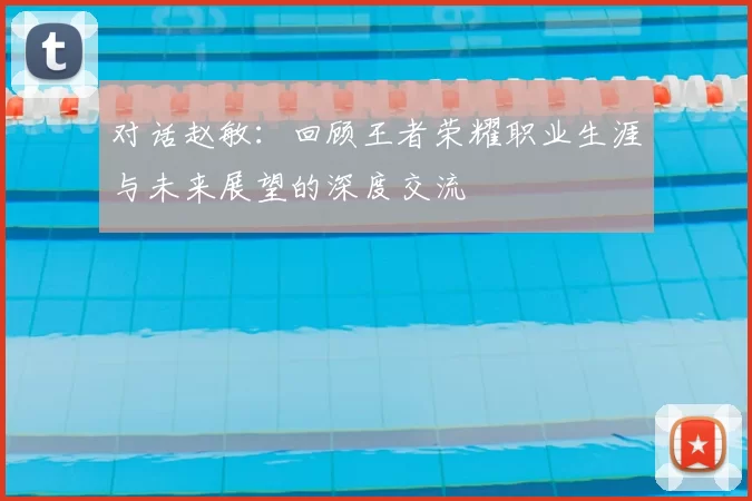 对话赵敏：回顾王者荣耀职业生涯与未来展望的深度交流