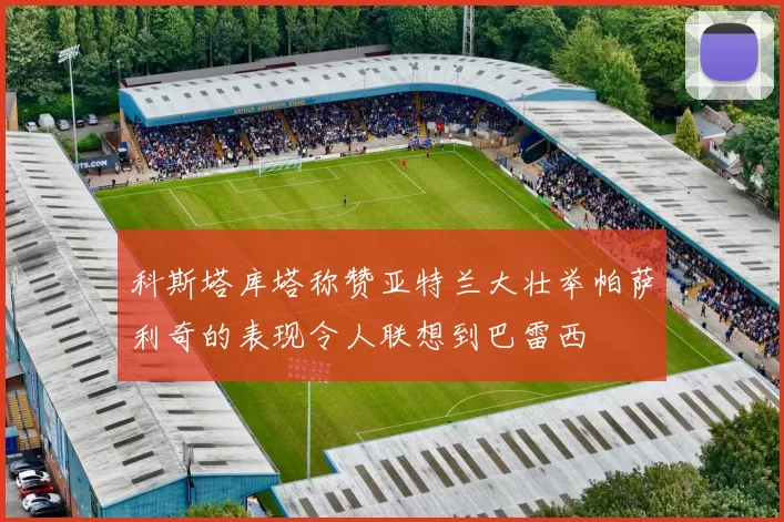 科斯塔库塔称赞亚特兰大壮举帕萨利奇的表现令人联想到巴雷西