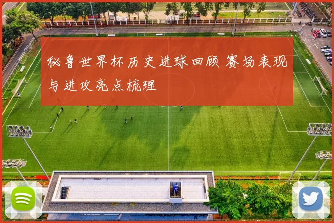 秘鲁世界杯历史进球回顾 赛场表现与进攻亮点梳理