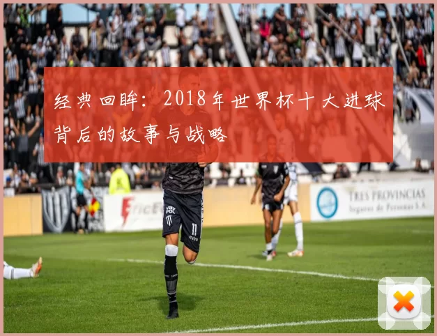 经典回眸：2018年世界杯十大进球背后的故事与战略