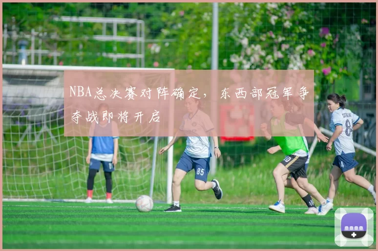 NBA总决赛对阵确定，东西部冠军争夺战即将开启