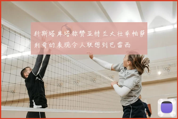 科斯塔库塔称赞亚特兰大壮举帕萨利奇的表现令人联想到巴雷西