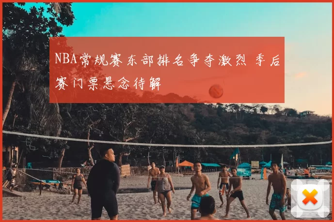 NBA常规赛东部排名争夺激烈 季后赛门票悬念待解