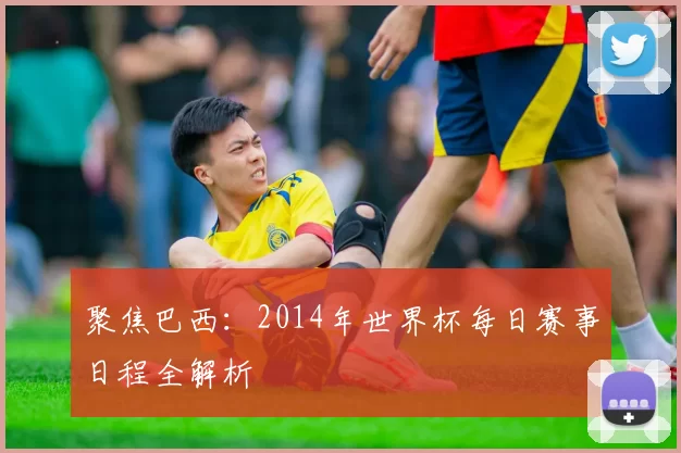 聚焦巴西：2014年世界杯每日赛事日程全解析